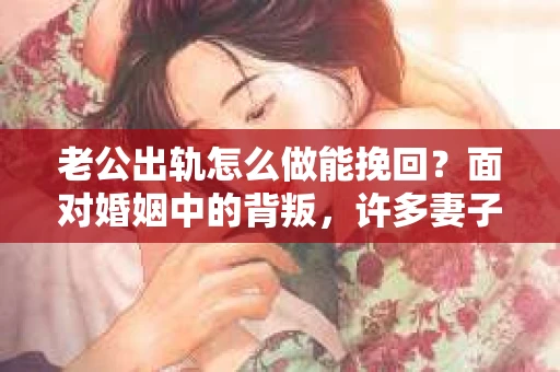 老公出轨怎么做能挽回？面对婚姻中的背叛，许多妻子都会感到痛苦和无助。但请相信，无论情况多么棘手，都有可能找到解决问题的方法。以下是我根据多年律师经验，结合实际案例，为大家整理的一些挽回婚姻的建议。