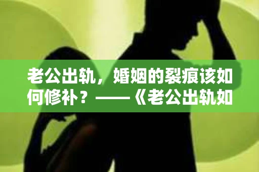 老公出轨，婚姻的裂痕该如何修补？——《老公出轨如何挽回的书》带你走出困境