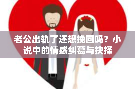 老公出轨了还想挽回吗？小说中的情感纠葛与抉择