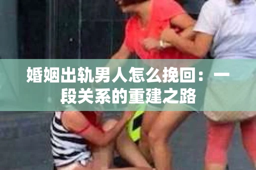 婚姻出轨男人怎么挽回：一段关系的重建之路
