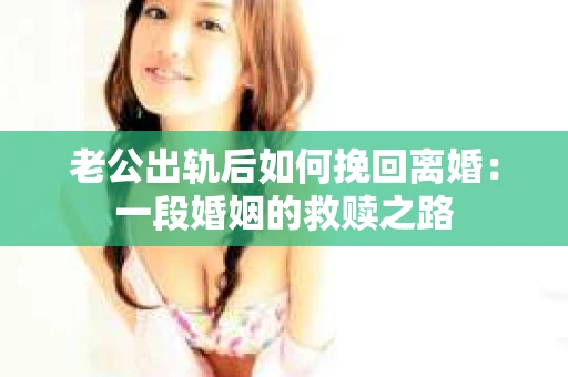 老公出轨后如何挽回离婚：一段婚姻的救赎之路