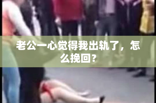 老公一心觉得我出轨了，怎么挽回？