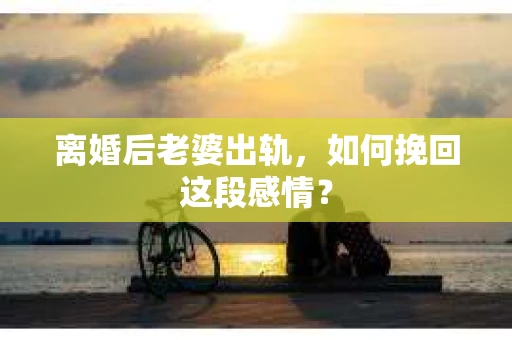 离婚后老婆出轨，如何挽回这段感情？