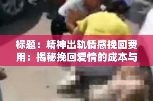 标题：精神出轨情感挽回费用：揭秘挽回爱情的成本与价值