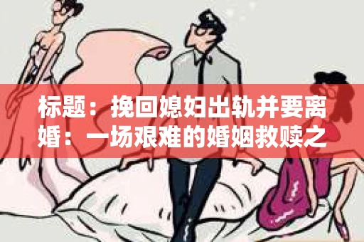 标题：挽回媳妇出轨并要离婚：一场艰难的婚姻救赎之路