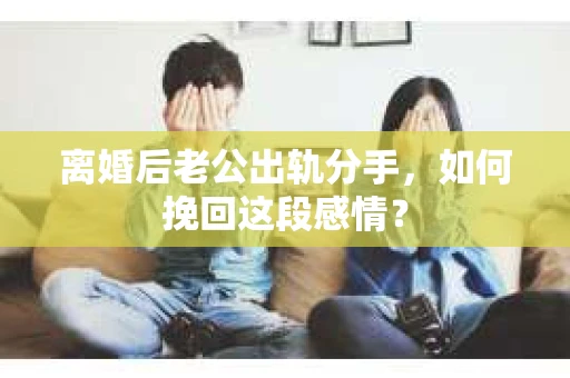 离婚后老公出轨分手，如何挽回这段感情？