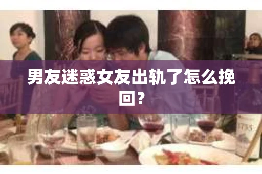男友迷惑女友出轨了怎么挽回？