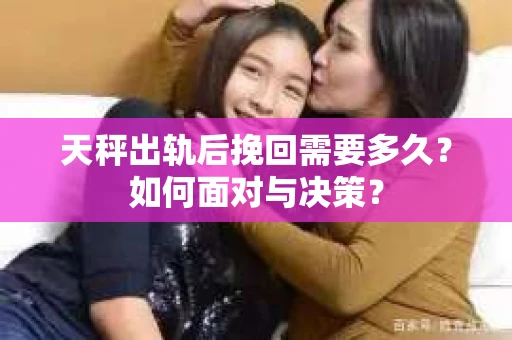 天秤出轨后挽回需要多久？如何面对与决策？