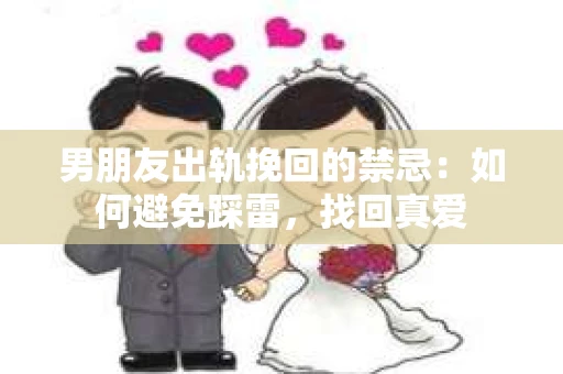 男朋友出轨挽回的禁忌：如何避免踩雷，找回真爱