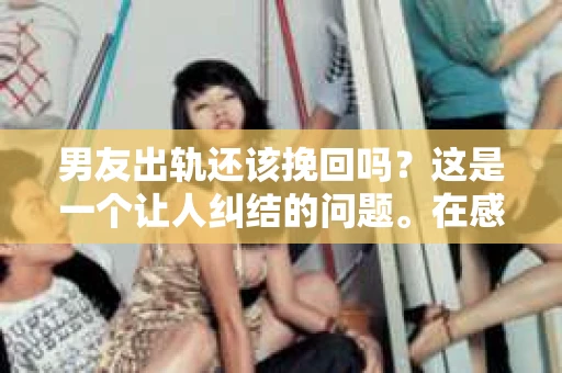 男友出轨还该挽回吗？这是一个让人纠结的问题。在感情的世界里，每个人都会遇到各种各样的困扰，而出轨无疑是其中最让人痛苦的一种。那么，当男友出轨时，我们究竟该不该挽回这段感情呢？以下是我的一些看法。
