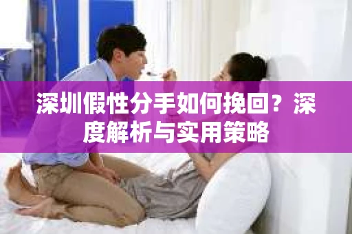 深圳假性分手如何挽回?深度解析与实用策略 深圳假性分手如何挽回?深度解析与实用策略