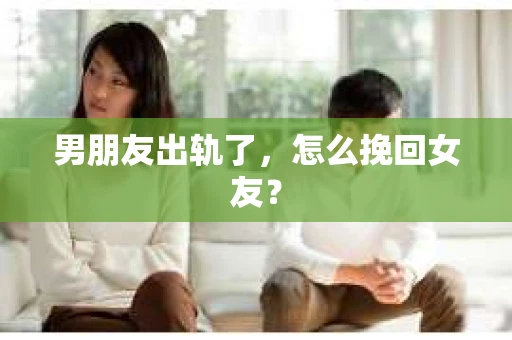男朋友出轨了,怎么挽回女友? 男朋友出轨了,怎么挽回女友?