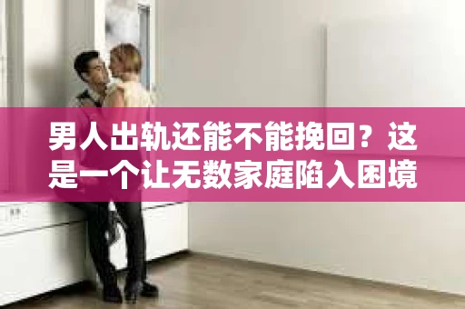男人出轨还能不能挽回？这是一个让无数家庭陷入困境的问题。在这个问题上，我作为一名专业律师，将从法律、心理和社会等多个角度，为大家分析男人出轨后是否还有挽回的可能。