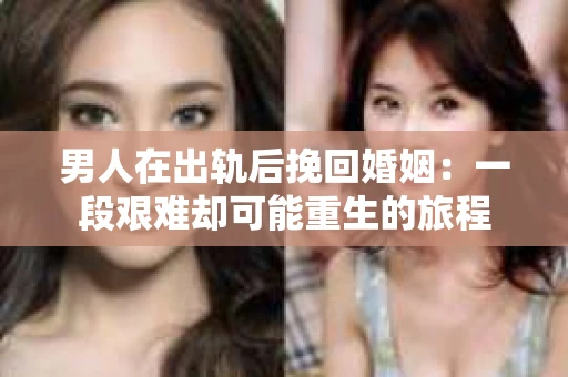 男人在出轨后挽回婚姻：一段艰难却可能重生的旅程