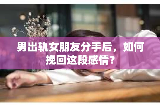 男出轨女朋友分手后，如何挽回这段感情？