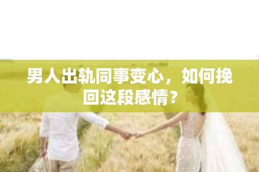 男人出轨同事变心，如何挽回这段感情？