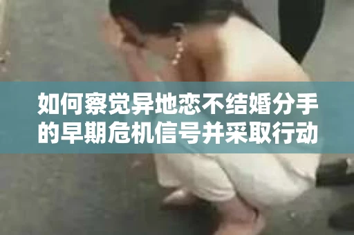 如何察觉异地恋不结婚分手的早期危机信号并采取行动？