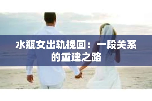 水瓶女出轨挽回：一段关系的重建之路