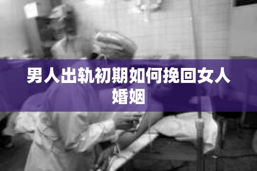 男人出轨初期如何挽回女人婚姻