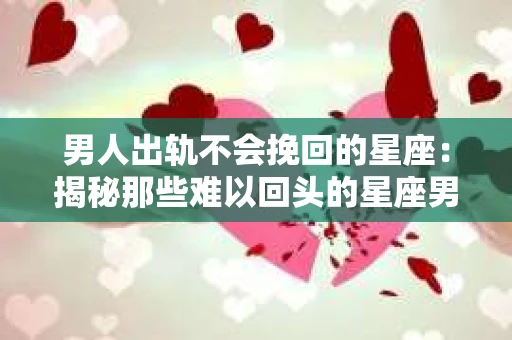 男人出轨不会挽回的星座：揭秘那些难以回头的星座男