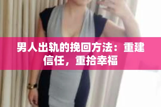 男人出轨的挽回方法：重建信任，重拾幸福