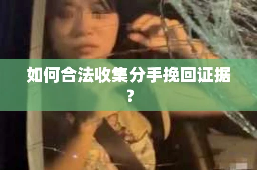 如何合法收集分手挽回证据? 如何合法收集分手挽回证据?