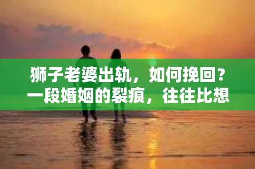 狮子老婆出轨，如何挽回？一段婚姻的裂痕，往往比想象中更难以修复。但面对这样的困境，我们仍可以尝试寻找解决问题的方法。以下，我将结合实际情况，分享一些关于如何挽回狮子老婆出轨的心得。