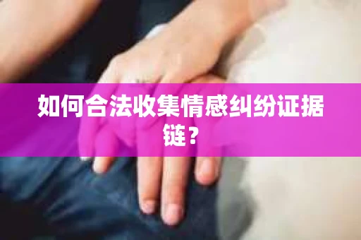 如何合法收集情感纠纷证据链? 如何合法收集情感纠纷证据链?