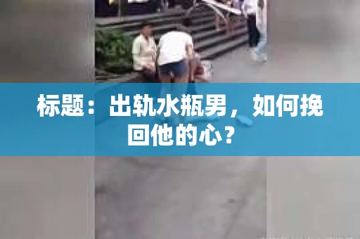 标题：出轨水瓶男，如何挽回他的心？