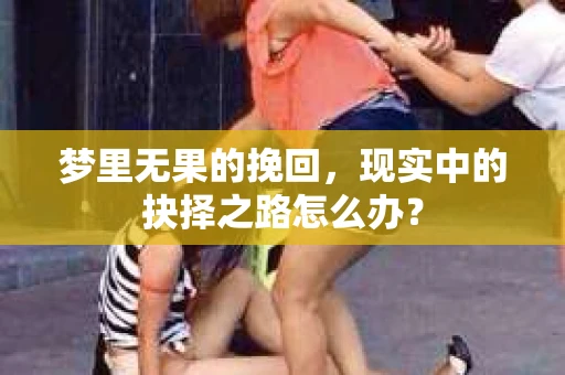 梦里无果的挽回,现实中的抉择之路怎么办? 梦里无果的挽回,现实中的抉择之路怎么办?