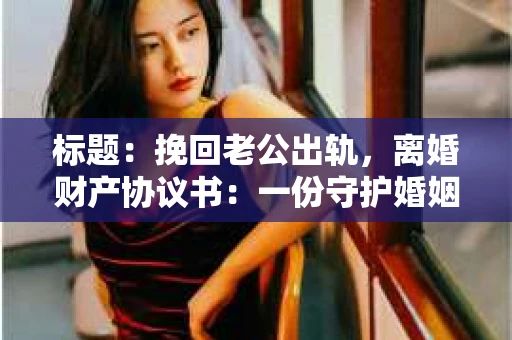 标题：挽回老公出轨，离婚财产协议书：一份守护婚姻与财产的明智选择