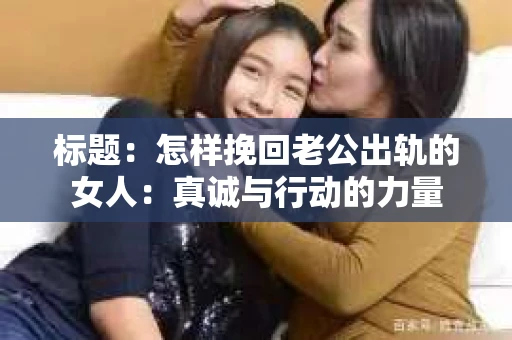 标题：怎样挽回老公出轨的女人：真诚与行动的力量