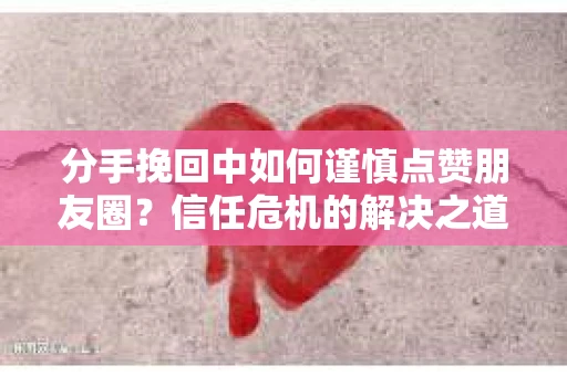 分手挽回中如何谨慎点赞朋友圈?信任危机的解决之道 分手挽回中如何谨慎点赞朋友圈?信任危机的解决之道