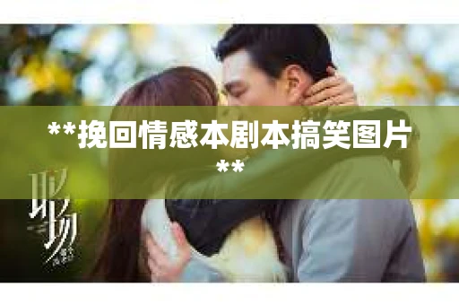 **挽回情感本剧本搞笑图片** **挽回情感本剧本搞笑图片**
