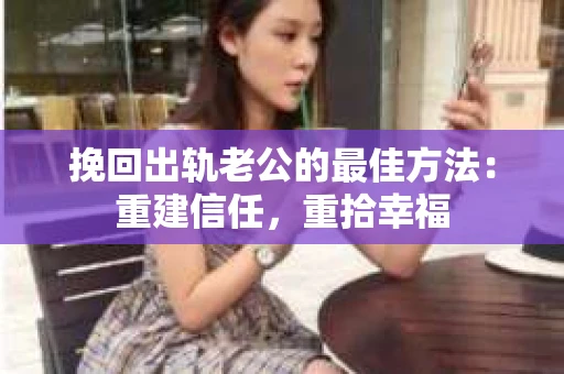 挽回出轨老公的最佳方法：重建信任，重拾幸福