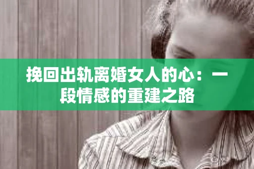 挽回出轨离婚女人的心：一段情感的重建之路
