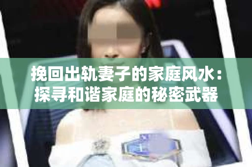 挽回出轨妻子的家庭风水：探寻和谐家庭的秘密武器