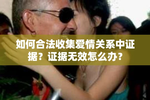 如何合法收集爱情关系中证据？证据无效怎么办？