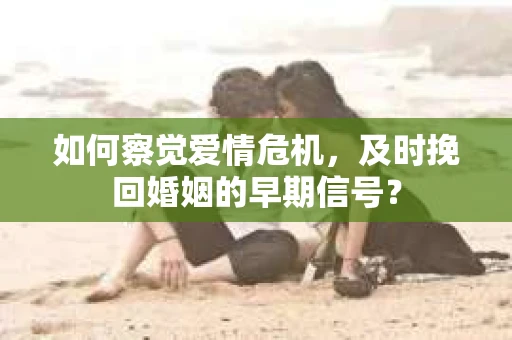 如何察觉爱情危机,及时挽回婚姻的早期信号? 如何察觉爱情危机,及时挽回婚姻的早期信号?