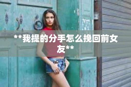 **我提的分手怎么挽回前女友**