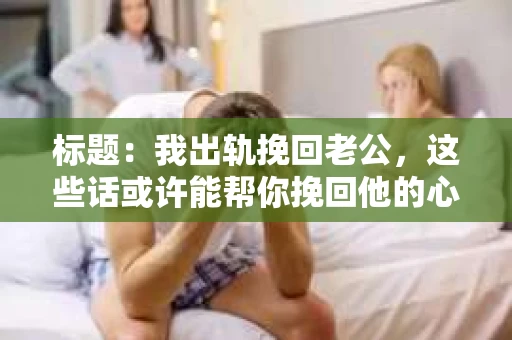 标题：我出轨挽回老公，这些话或许能帮你挽回他的心