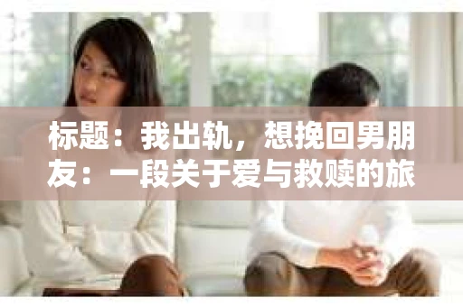 标题：我出轨，想挽回男朋友：一段关于爱与救赎的旅程