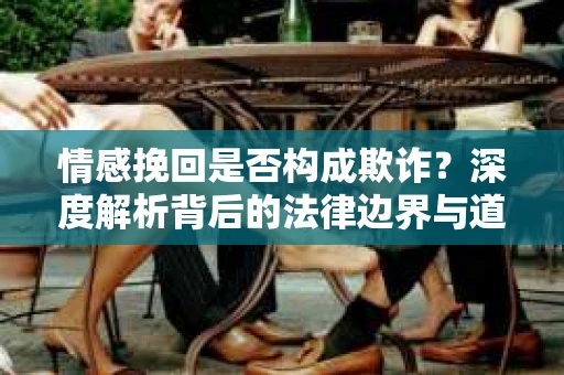 情感挽回是否构成欺诈？深度解析背后的法律边界与道德伦理