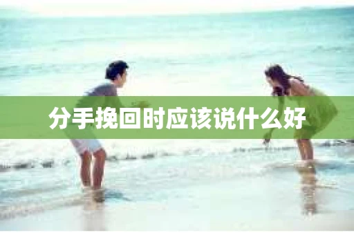 分手挽回时应该说什么好 分手挽回时应该说什么好