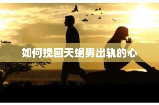 如何挽回天蝎男出轨的心