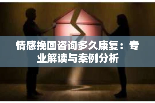 情感挽回咨询多久康复：专业解读与案例分析