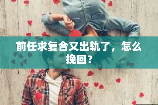 前任求复合又出轨了，怎么挽回？