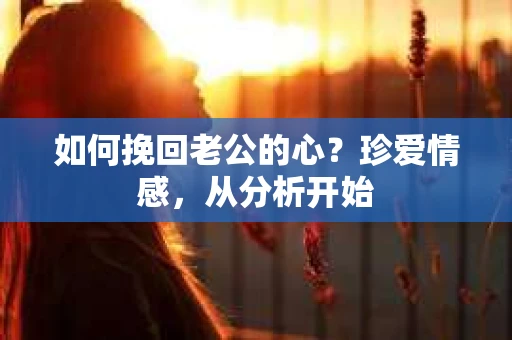 如何挽回老公的心？珍爱情感，从分析开始
