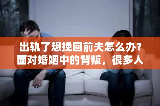 出轨了想挽回前夫怎么办？面对婚姻中的背叛，很多人都会感到痛苦和无助。但生活总是充满了转机，如果你真心想要挽回前夫，那么以下这些方法或许能给你一些启示。