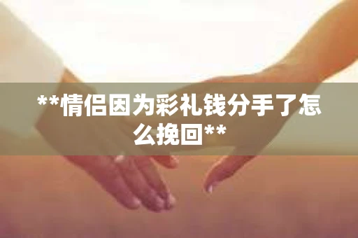 **情侣因为彩礼钱分手了怎么挽回**